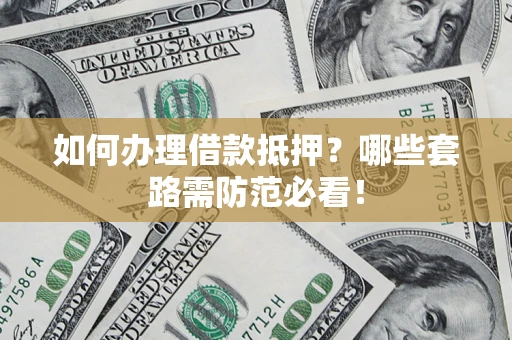 北京如何办理借款抵押?哪些套路需防范必看! 北京如何办理借款抵押?哪些套路需防范必看!