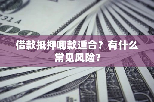 北京借款抵押哪款适合?有什么常见风险? 北京借款抵押哪款适合?有什么常见风险?