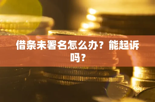 北京借条未署名怎么办?能起诉吗? 北京借条未署名怎么办?能起诉吗?