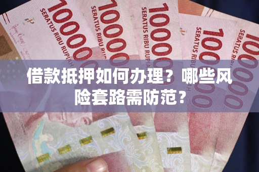 北京借款抵押如何办理?哪些风险套路需防范? 北京借款抵押如何办理?哪些风险套路需防范?
