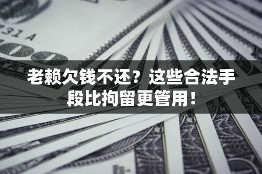 北京老赖欠钱不还?这些合法手段比拘留更管用! 北京老赖欠钱不还?这些合法手段比拘留更管用!