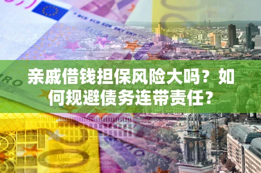 北京亲戚借钱担保风险大吗?如何规避债务连带责任? 北京亲戚借钱担保风险大吗?如何规避债务连带责任?